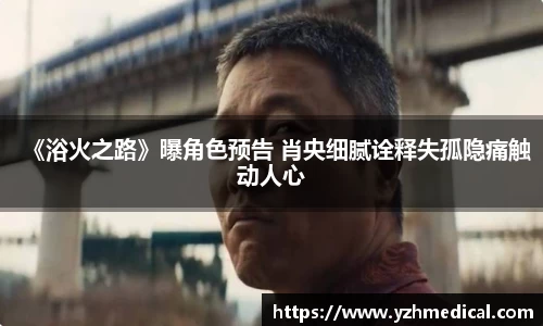 im电竞:《浴火之路》曝角色预告 肖央细腻诠释失孤隐痛触动人心